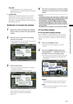 Page 117
11
ChapterManipulatingClipswith Thumbnails

REC RATE: 
The recording frame rate is displayed. (Only 
displayed for clips recorded using native recording 
with the VFR function.)
5 Clip Meta Data
Displays more detailed data about the clip. Use the 
cursor buttons to move the pointer, and press the 
SET button to check the detailed content. For more 
information on displayed metadata, see [Setting of Clip 
Meta Data] (page 110).
Modification of recorded clip metadata...