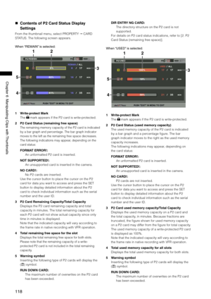 Page 118
11
ChapterManipulatingClipswith Thumbnails

 Contents of P2 Card Status Display 
Settings
From the thumbnail menu, select PROPERTY  CARD 
STATUS. The following screen appears.
When “REMAIN” isselected:
2
5
1
3
4
1 Write-protect Mark
The  mark appears if the P2 card is write-protected.
2 P2 Card Status (remaining free space)
The remaining memory capacity of the P2 card is indicated 
by a bar graph and percentage. The bar graph indicator 
moves to the...