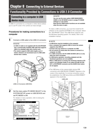 Page 139
1
ChapterConnectingtoExternalDevices

Chapter 8  Connecting to External Devices
Functionality Provided by Connections to USB 2.0 Connector
Connecting to a computer in USB 
device mode
A USB 2.0 connection to a computer or other device allows 
you to use P2 cards in the camera as mass storage. 
Procedures for making connections to a 
computer 
1 Connect aUSB cable tothe USB.0 connector. 
 NOTE
•   A USB 2.0...