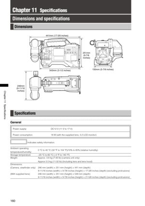 Page 160
10
Chapter11Specifications

Chapter 11  Specifications
Dimensions and speci ﬁcations
Dimensions
251mm
(9-7/8 inches)
150mm (5-7/8 inches)343mm (3-1/2 inches)
441mm (17-3/8 inches)
246mm(9-11/16 
inches)
Speci ﬁcations
General
Power supply: DC12 V (11 V to 17 V)
Power consumption: 18 W (with the supplied lens, 3.2 LCD monitor)
 indicates safety information.
Ambient operating 
temperature/humidity:0 °C to 40 °C (32 °F to 104 °F)/10% to 85% (relative humidity)
Storage temperature:–20 °C to...
