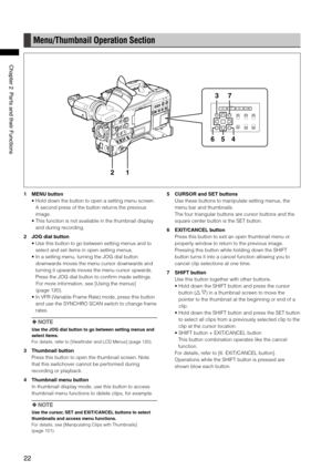 Page 22

ChapterPartsandtheirFunctions

Menu/Thumbnail Operation Section
12
5
73
46
1 MENU button
•  Hold down the button to open a setting menu screen. 
A second press of the button returns the previous 
image.
•  This function is not available in the thumbnail display 
and during recording.
2  JOG dial button
•  Use this button to go between setting menus and to 
select and set items in open setting menus.
•  In a setting menu, turning the JOG dial button 
downwards...