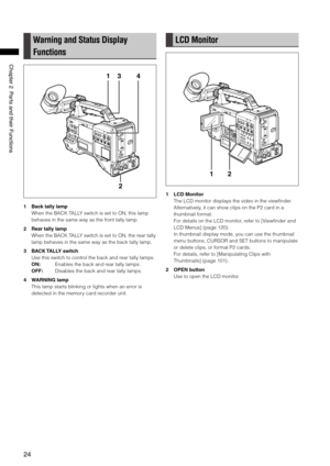 Page 24

ChapterPartsandtheirFunctions
Warning and Status Display 
Functions
1
2
34
1 Back tally lamp
When the BACK TALLY switch is set to ON, this lamp 
behaves in the same way as the front tally lamp.
2 Rear tally lamp
When the BACK TALLY switch is set to ON, the rear tally 
lamp behaves in the same way as the back tally lamp.
3 BACK TALLY switch
Use this switch to control the back and rear tally lamps.
ON:   Enables the back and rear tally lamps.
OFF:  Disables the...
