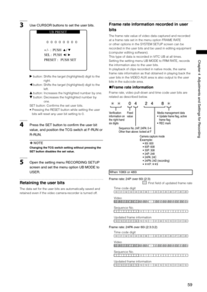Page 59

ChapterAdjustmentsandSettingsforRecording

3UseCURSORbuttonstosettheuserbits.
SEL : PUSH    / 
+/- : PUSH 
0 0 0 0 0 0 0 0 
UB PRESET 
/ 
PRESET :  PUSH SET
q button:   Shifts the target (highlighted) digit to the 
right.
w button:  Shifts the target (highlighted) digit to the 
left.
e button:  Increases the highlighted number by one.
r button:  Decreases the highlighted number by 
one.
SET button: Confirms the set...
