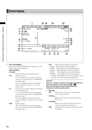 Page 66

ChapterAdjustmentsandSettingsforRecording

Screen displays
T C1 2: 34 :5 6: 23 112 99 9minB 90 %
P 2L AC KI -P AU SE US ER -1
1394
PROXY
C AC
1 0 8 0iAVC-I100
P 3.2K
L T. BO X0dB
N D1
8 3% ND 1
F EB 25 20 08 2
S PO T
F 5. 6
3 :5 9:
Z
5
9
9
9
6 0: 24 PN DR S12= == == = = =1/1 23 .4CHCH
13
26
141512
2324251
2
3
4
6
10
11
8
9
7
5
16
17
18
19
20
21
22
1 Time code displays
Each press of the COUNTER button displays (or turns 
off) the indications listed below.
•...