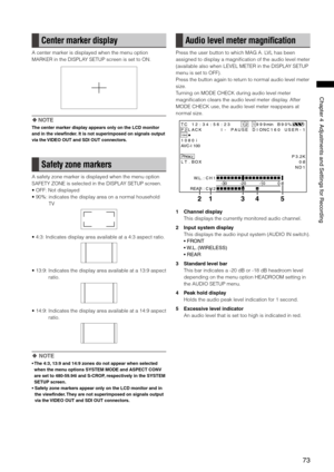 Page 73

ChapterAdjustmentsandSettingsforRecording

Center marker display
A center marker is displayed when the menu option 
MARKER in the DISPLAY SETUP screen is set to ON.
 NOTE
The center marker display appears only on the LCD monitor 
and in the viewfinder. It is not superimposed on signals output 
via the VIDEO OUT and SDI OUT connectors.
Safety zone markers
A safety zone marker is displayed when the menu option 
SAFETY ZONE is selected in the DISPLAY SETUP...