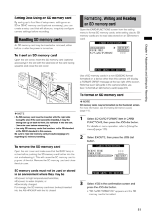 Page 81
1
ChapterAdjustmentsandSettingsforRecording
Setting Data Using an SD memory card
By saving up to four files of setup menu settings on an 
SD or SDHC memory card (optional accessory), you can 
create a setup card that will allow you to quickly configure 
camera settings before recording.
Handling SD memory cards
An SD memory card may be inserted or removed, either 
before or after the power is turned on.
To insert an SD memory card
Open the slot cover, insert the...
