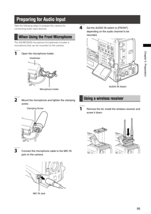 Page 95

ChapterPreparation

Preparing for Audio Input
Take the following steps to prepare the camera for 
connecting audio input devices.
When Using the Front Microphone
The AG-MC200G microphone kit (optional) includes a 
microphone that can be mounted on the camera.
1Openthemicrophoneholder.
Microphoneholder
Viewfinder
2Mount themicrophone andtighten theclamping
screw.
ClampingScrew
3...