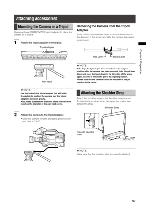 Page 97

ChapterPreparation

Attaching Accessories
Mounting the Camera on a Tripod
Use an optional (SHAN-TM700) tripod adapter to place the 
camera on a tripod.
1Attachthetripodadaptertothetripod.
Panhead
Tripodadapter
 NOTE
Use the holes in the tripod adapter that will make 
it possible to position the camera over the tripod 
adapter’s center of gravity.
Also, make sure that the diameter of the selected hole 
matches the diameter of the pan...