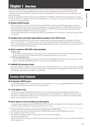 Page 11
11
Chapter1Overview

Chapter 1  Overview
The AG-HPX370P/AG-HPX371E P2 memory card camera-recorder features a camera unit equipped with a newly 
developed 1/3-inch 2.2-megapixel 3MOS sensor and a recording and playback unit that provides AVC-Intra 100 
compression recording as standard to offer HD full pixel and full sampling for high sensitivity, superb image quality, and 
high-quality video.
It handles multiple HD and SD formats: AVC-Intra, DVCPRO HD, DVCPRO50, DVCPRO and DV compression...