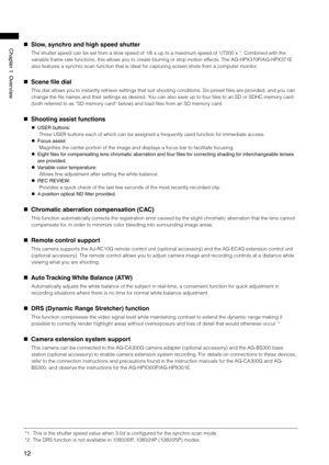 Page 12
1
Chapter1Overview   Slow, synchro and high speed shutter
The shutter speed can be set from a slow speed of 1/6 s up to a maximum speed of 1/7200 s *1. Combined with the 
variable frame rate functions, this allows you to create blurring or stop motion effects. The AG-HPX370P/AG-HPX371E 
also features a synchro scan function that is ideal for capturing screen shots from a computer monitor.
    Scene file dial
This dial allows you to instantly retrieve settings that suit shooting...