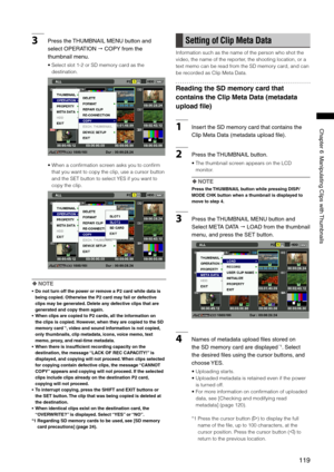 Page 119
119
Chapter6ManipulatingClipswith Thumbnails

3Pressthe THUMBNAILMENUbuttonand
selectOPERATION
 COPYfromthe
thumbnailmenu. 
•  Select slot 1-2 or SD memory card as the 
destination.
•  When a confirmation screen asks you to confirm 
that you want to copy the clip, use a cursor button 
and the SET button to select YES if you want to 
copy the clip. 
  NOTE
•  Do not turn off the power or remove a P2 card...