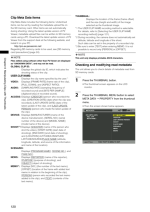 Page 120
10
Chapter6ManipulatingClipswith Thumbnails

Clip Meta Data items
Clip Meta Data includes the following items: Underlined 
items can be set by reading the metadata upload file on 
the SD memory card. Other items are set automatically 
during shooting. Using the latest update version of P2 
Viewer, metadata upload files can be written to SD memory 
cards using a PC. Download the latest update version of P2 
Viewer from the support desk at the following website, and 
install...