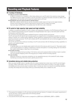 Page 13
1
Chapter1Overview
Recording and Playback Features
   A variety of interfaces
  USB.0connector(HOST/DEVICE)
A USB 2.0 connection to a computer or other device allows you to use P2 \
cards in the camera as mass storage.
The USB host function makes it possible to save P2 card data to an external hard disk connected via USB 2.0 and 
clips stored on the hard disk can be viewed and written back to a P2 card.
 ...