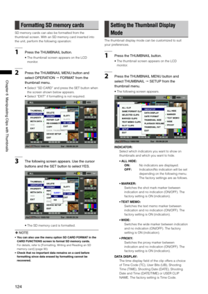 Page 124
14
Chapter6ManipulatingClipswith Thumbnails

Formatting SD memory cards
SD memory cards can also be formatted from the 
thumbnail screen. With an SD memory card inserted into 
the unit, perform the following operation:
1Pressthe THUMBNAILbutton.
•  The thumbnail screen appears on the LCD 
monitor.
2 Pressthe THUMBNAILMENUbuttonand
selectOPERATION
 FORMATfromthe
thumbnailmenu. 
•...