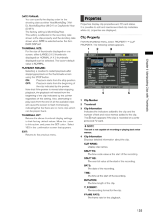 Page 125
15
Chapter6ManipulatingClipswith Thumbnails

DATE FORMAT:
You can specify the display order for the 
shooting date as either Year/Month/Day (Y-M-
D), Month/Day/Year (M-D-Y) or Day/Month/ Year 
(D-M-Y).
The factory setting is Month/Day/Year.
This setting is reflected in the recording date 
shown in the clip property and the shooting date 
shown when DATE is selected under the item 
DATA DISPLAY.
THUMBNAIL SIZE:
For the size of thumbnails displayed on one 
screen, either...