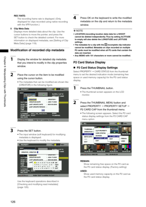 Page 126
16
Chapter6ManipulatingClipswith Thumbnails

REC RATE: 
The recording frame rate is displayed. (Only 
displayed for clips recorded using native recording 
with the VFR function.)
5  Clip Meta Data
Displays more detailed data about the clip. Use the 
cursor buttons to move the pointer, and press the 
SET button to check the detailed content. For more 
information on displayed metadata, see [Setting of Clip 
Meta Data] (page 119).
Modification of recorded clip metadata
1...