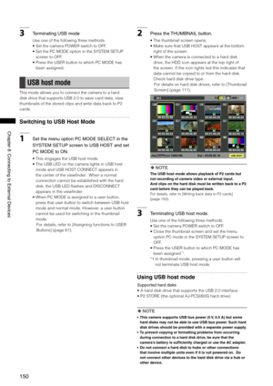 Page 150
150
Chapter8ConnectingtoExternalDevices

3TerminatingUSBmode
Use one of the following three methods. 
•  Set the camera POWER switch to OFF. 
•   Set the PC MODE option in the SYSTEM SETUP 
screen to OFF. 
•   Press the USER button to which PC MODE has 
been assigned. 
USB host mode
This mode allows you to connect the camera to a hard 
disk drive that supports USB 2.0 to save card data, view 
thumbnails of the stored clips and write data back to P2 
cards....