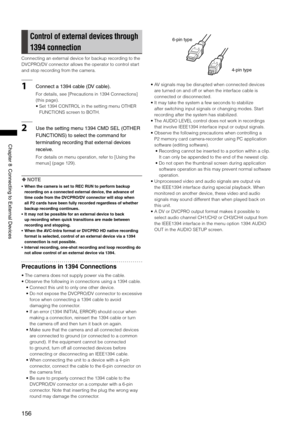 Page 156
156
Chapter8ConnectingtoExternalDevices
Control of external devices through 
1394 connection
Connecting an external device for backup recording to the 
DVCPRO/DV connector allows the operator to control start 
and stop recording from the camera. 
1Connecta194cable(DVcable). 
For details, see [Precautions in 1394 Connections] 
(this page). 
•  Set 1394 CONTROL in the setting menu OTHER 
FUNCTIONS screen to BOTH.
2...
