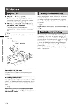 Page 160
160
Chapter9MaintenanceandInspections

Maintenance
Eyepiece Care
 When the outer lens is soiled
Remove surface dust using a soft brush or blower 
brush before cleaning with a commercially available 
lens cleaner (or lens cleaning paper).
  When dust adheres to internal lenses or 
the interior of the eyepiece
Detach the eyepiece to remove the dust. 
Use a soft brush or blower brush to remove surface 
dust.
  NOTE
Do not use thinner or other mineral solvents to remove dust or...