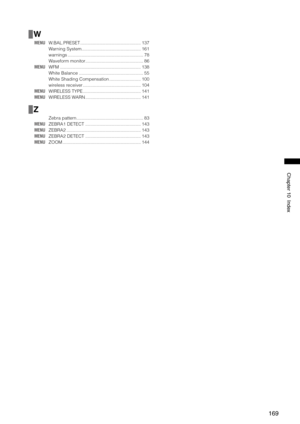 Page 169
169
Chapter10Index

W
MENU W.BAL.PRESET  ................................................137
  Warning System  ...............................................
161
  warnings  ............................................................
78
  Waveform monitor  ..............................................
86
MENU  WFM  ................................................................138
  White Balance  ...................................................
55
  White Shading Compensation...