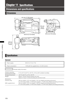 Page 170
170
Chapter11Specifications

Chapter 11  Specifications
Dimensions and speci ﬁcations
Dimensions
251 mm(9-7/8 inches)
150 mm (5-7/8 inches)343 mm (3-1/2 inches)
441 mm (17-3/8 inches)
246 mm(9-11/16 inches)
Speci ﬁcations
General
Power supply: DC12 V (11 V to 17 V)
Power consumption: 19 W (with the supplied lens, 3.2 LCD monitor)
 indicates safety information.
Ambient operating 
temperature/humidity:0 °C to 40 °C (32 °F to 104 °F) / 10 % to 85 % (relative humidity)
Storage temperature:–20 °C...