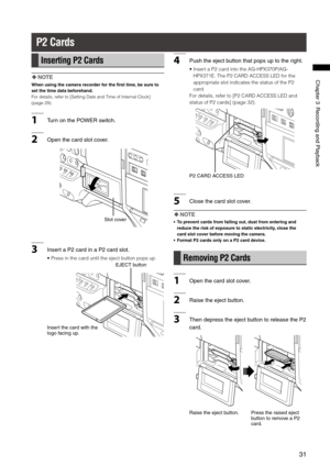 Page 31
1
ChapterRecordingandPlayback

P2 Cards
Inserting P2 Cards
 NOTE
When using the camera recorder for the first time, be sure to 
set the time data beforehand.
For details, refer to [Setting Date and Time of Internal Clock] 
(page 29).
1 TurnonthePOWERswitch.
2Openthecardslotcover.
Slotcover
3InsertaPcardinaPcardslot.
• Press in the card until the eject button pops...