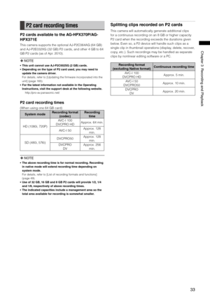 Page 33

ChapterRecordingandPlayback

P2 card recording times
P2 cards available to the AG-HPX370P/AG-
HPX371E
This camera supports the optional AJ-P2C064AG (64 GB) 
and AJ-P2E032XG (32 GB) P2 cards, and other 4 GB to 64 
GB P2 cards (as of Apr. 2010).
 NOTE
•  This unit cannot use AJ-P2C002SG (2 GB) cards.
•  Depending on the type of P2 card used, you may need to 
update the camera driver.
  For details, refer to [Updating the firmware incorporated into the 
unit] (page...