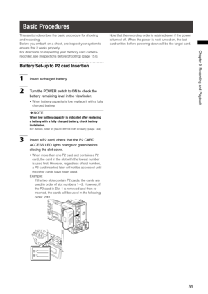 Page 35
5
ChapterRecordingandPlayback

Basic Procedures
This section describes the basic procedure for shooting 
and recording.
Before you embark on a shoot, pre-inspect your system to 
ensure that it works properly.
For directions on inspecting your memory card camera-
recorder, see [Inspections Before Shooting] (page 157).
Battery Set-up to P2 card Insertion
1Insertachargedbattery....