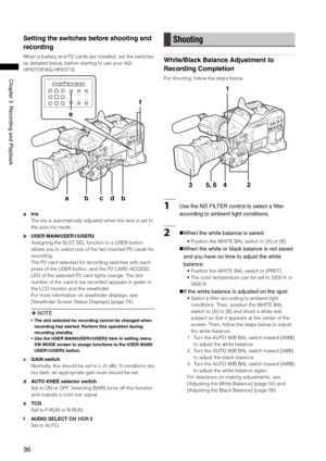 Page 36
6
ChapterRecordingandPlayback

Setting the switches before shooting and 
recording
When a battery and P2 cards are installed, set the switches 
as detailed below, before starting to use your AG-
HPX370P/AG-HPX371E.
e
abcdb
f
a Iris
The iris is automatically adjusted when the lens is set to 
the auto iris mode.
b  USER MAIN/USER1/USER2
Assigning the SLOT SEL function to a USER button 
allows you to select one of the two inserted P2 cards for 
recording.
The P2 card selected...