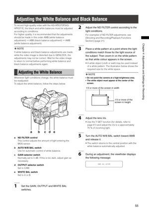 Page 55
55
Chapter4AdjustmentsandSettingsforRecording

Adjusting the White Balance and Black Balance
To record high-quality video with the AG-HPX370P/AG-
HPX371E, the black and white balances must be adjusted 
according to conditions.
For higher quality, it is recommended that the adjustments 
should be made in this order AWB (white balance 
adjustment)  ABB (black balance adjustment)  AWB 
(white balance adjustment).
 NOTE
If white balance and black balance adjustments are made...