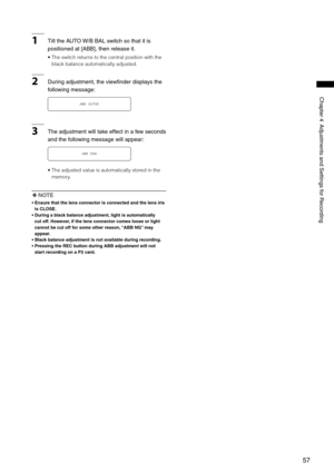 Page 57
57
Chapter4AdjustmentsandSettingsforRecording

1TilttheAUTO W/BBALswitchsothatitis
positionedat[ABB],thenreleaseit.
•   The switch returns to the central position with the 
black balance automatically adjusted.
2 Duringadjustment,theviewfinderdisplaysthe
followingmessage:
ABB   ACTIVE...