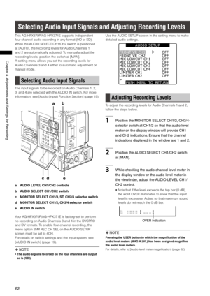 Page 62
6
Chapter4AdjustmentsandSettingsforRecording

Selecting Audio Input Signals and Adjusting Recording Levels
This AG-HPX370P/AG-HPX371E supports independent 
four-channel audio recording in any format (HD or SD). 
When the AUDIO SELECT CH1/CH2 switch is positioned 
at [AUTO], the recording levels for Audio Channels 1 
and 2 are automatically adjusted. To manually adjust the 
recording levels, position the switch at [MAN]. 
A setting menu allows you set the recording...