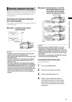 Page 71
71
Chapter4AdjustmentsandSettingsforRecording

Externally Locking the Time Code
The time code generator built into your AG-HPX370P/AG-
HPX371E may be locked to an external generator. It is also 
possible to lock an external time code generator to the 
internal generator.
Connections for externally locking the 
time code (examples)
As illustrated, both the reference video signals and the time 
code must be input.
Example 1:   Locking the time code to 
external signals...