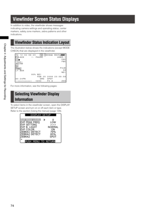 Page 74
74
Chapter4AdjustmentsandSettingsforRecording

Viewﬁnder Screen Status Displays
In addition to video, the viewfinder shows messages 
indicating camera settings and operating status, center 
markers, safety zone markers, zebra patterns and other 
indications.
View ﬁnder Status Indication Layout
The illustration below shows the indications (except MODE 
CHECK) that are displayed in the viewfinder.
T C1 2: 34 :5 6: 23 112 99 9min B9 0%P 2L AC KI -P AU SE US ER -1
1394
PROXY
C...