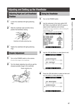 Page 87
87
Chapter4AdjustmentsandSettingsforRecording

Adjusting and Setting up the View ﬁnder
Adjusting Right and Left View ﬁnder 
Position
1 Loosentheviewfinderleft-rightpositioning
rings.
2Slidetheviewfinderrightandlefttofinda
positionthatfacilitatesviewing.
Viewfinderleft-rightpositioningring
Tighten...