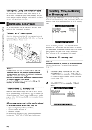 Page 90
90
Chapter4AdjustmentsandSettingsforRecording

Setting Data Using an SD memory card
By saving up to four files of setup menu settings on an 
SD or SDHC memory card (optional accessory), you can 
create a setup card that will allow you to quickly configure 
camera settings before recording.
Handling SD memory cards
An SD memory card may be inserted or removed, either 
before or after the power is turned on.
To insert an SD memory card
Open the slot cover, insert the SD...