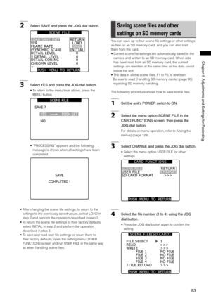 Page 93
9
Chapter4AdjustmentsandSettingsforRecording

2SelectSAVEandpresstheJOGdialbutton.
PUSH  MENU  TO  RETURN 
VFRFRAME RATE(SYNCHRO SCAN)DETAIL LEVELV DETAIL LEVELDETAIL CORING
RETURNLOADSAVEINITIAL0
CHROMA LEVEL0
00
LOAD SAVE INIT
S C E N E   F I L E
3Select YESandpresstheJOGdialbutton.
•  To return to the menu level above, press the 
MENU button.
YES 
NO 
SAVE ? 
SCENE FILE 
PUSH SET
•...