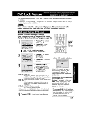 Page 5757
1
1)Press  to select
“DVD LOCK.”
2)Press SET to set
“ON” or “OFF.”
DVD Lock Ratings (DVD only)
  “ON” 
➛ ➛➛ ➛
➛ DVD Lock is activated.
  “OFF” 
➛ ➛➛ ➛
➛ DVD Lock is deactivated.
LEVEL 1 : LOCK ALL:
Playback of all DVDs, CDs and Video CDs is
prohibited. (Use to prohibit play of mature theme
DVDs not encoded with a rating level.)
LEVEL 2 : DVDs expressly for children can be played back.
LEVEL 3 to 7 :
DVDs for general audiences/children can be
played back. (DVDs with mature content are
prohibited.)...