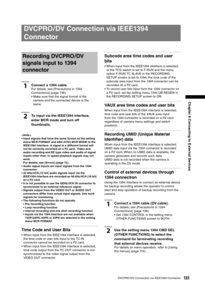 Page 135
135DVCPRO/ DV Connection via IEEE1394 Connector
Chapter 8 Connecting to External Devices 
Recording DVCPRO/ DV 
signals input to 1394 
connector
1Connect a 1394 cable. 
 For details, see [Precautions in 1394 
Connections] (page 136). 
•  Make sure that the signal format of the camera and the connected device is the 
same. 
2To input via the IEEE1394 interface, 
enter MCR mode and turn off 
thumbnails. 
< Note >
•  Input signals that have the same format as the setting 
menu MCR FORMAT and 480i (576i)...