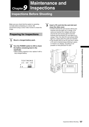 Page 137
137Inspections Before Shooting
Chapter 9 Maintenance and Inspections
Chapter9
Maintenance and 
Inspections
Inspections Before Shooting
3Insert a P2 card into the card slot and 
close the slide cover.
•  Conﬁrm that the P2 card access LED for the inserted card slot lights up in orange. If P2 
cards are inserted into multiple card slots, 
only the P2 card access LED for the ﬁrst-
inserted (ﬁrst-accessed) P2 card lights up in 
orange. Then, the other P2 card access LEDs 
light up in green when P2 cards are...