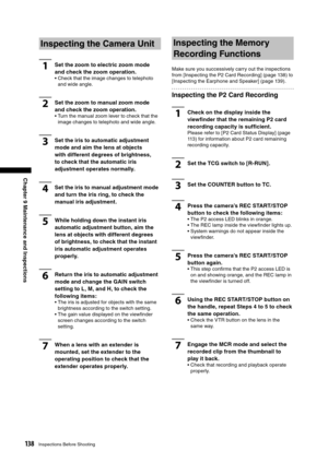 Page 138
138Inspections Before Shooting
Chapter 9 Maintenance and Inspections

Inspecting the Camera Unit
1Set the zoom to electric zoom mode 
and check the zoom operation.
•  Check that the image changes to telephoto and wide angle.
2Set the zoom to manual zoom mode 
and check the zoom operation.
•  Turn the manual zoom lever to check that the image changes to telephoto and wide angle.
3Set the iris to automatic adjustment 
mode and aim the lens at objects 
with different degrees of brightness, 
to check that...