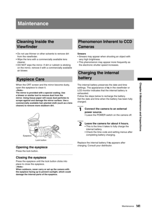 Page 141
141Maintenance
Chapter 9 Maintenance and Inspections
Maintenance
Cleaning Inside the 
Viewﬁnder
•  Do not use thinner or other solvents to remove dirt from the viewﬁnder.
•  Wipe the lens with a commercially available lens 
cleaner.
•  DO NOT wipe the mirror. If dirt or rubbish is sticking  on the mirror, remove it with a commercially available 
air blower.
Eyepiece Care
When the CRT screen and the mirror become dusty, 
open the eyepiece to clean it. 
< Note >
The mirror is provided with a special...