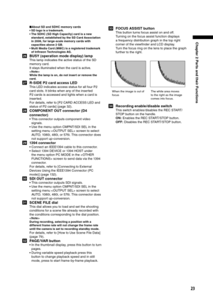 Page 23
23
Chapter 2 Parts and their Functions

■About SD and SDHC memory cards
•  SD logo is a trademark.
•  The SDHC (SD High Capacity) card is a new  standard, established by the SD Card Association 
in 2006, for large-scale memory cards with 
capacities above 2 GB.
•  Multi Media Card (MMC) is a registered trademark  of Inﬁneon Technologies AG.
26  BUSY (operation mode display) lamp
This lamp indicates the active status of the SD 
memory card.
It stays illuminated when the card is active.
< Note >
While the...