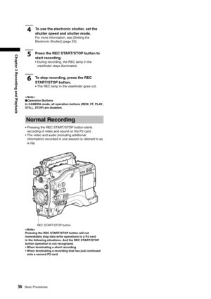 Page 36
36Basic Procedures
Chapter 3 Recording and Playback
4To use the electronic shutter, set the 
shutter speed and shutter mode. 
For more information, see [Setting the 
Electronic Shutter] (page 53).
5Press the REC START/ STOP button to 
start recording.
•  During recording, the REC lamp in the viewﬁnder stays illuminated.
6To stop recording, press the REC 
START/ STOP button.
•  The REC lamp in the viewﬁnder goes out.
< Note >■ Operation Buttons
In CAMERA mode, all operation buttons (REW, FF, PLAY,...