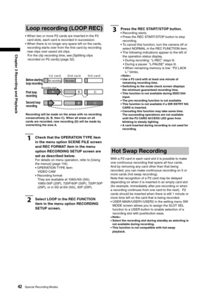 Page 42
42Special Recording Modes
Chapter 3 Recording and Playback

Loop recording (LOOP REC)
•  When two or more P2 cards are inserted in the P2 card slots, each card is recorded in succession. 
•  When there is no longer any space left on the cards, 
recording starts over from the ﬁrst card by recording 
new clips over saved old clips.For the clip recording time, see [Splitting clips 
recorded on P2 cards] (page 32). 
AC
CD
B
BB
No recording
1 s t   c a r d   2 n d   c a r d   3 r d   c a r d
Recording start...