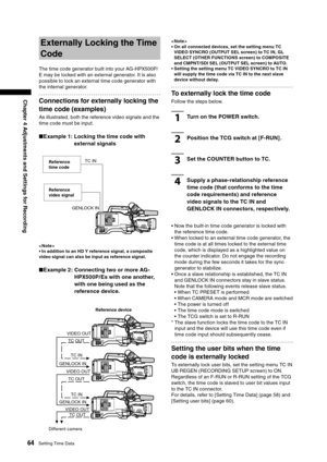 Page 64
64Setting Time Data
Chapter 4 Adjustments and Settings for Recording

Externally Locking the Time 
Code
The time code generator built into your AG-HPX500P/
E may be locked with an external generator. It is also 
possible to lock an external time code generator with 
the internal generator.
Connections for externally locking the 
time code (examples)
As illustrated, both the reference video signals and the 
time code must be input.
■Example 1:  Locking the time code with 
external signals
TC INReference...