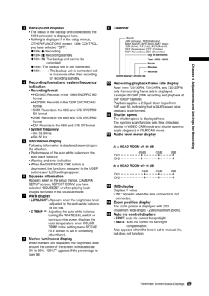 Page 69
69Viewﬁnder Screen Status Displays
Chapter 4 Adjustments and Settings for Recording

3  Backup unit displays
•  The status of the backup unit connected to the 1394 connector is displayed here.
•  Nothing is displayed if in the setup menus, 
OTHER FUNCTIONS screen, 1394 CONTROL, 
you have selected “OFF”.
● 1394 : Recording
●1394 : Recording standby
● 1394 :  The backup unit cannot be 
controlled.
● 1394:  The backup unit is not connected.
●1394— —:  The backup unit is connected but 
is in a mode other...