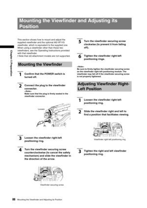 Page 88
88Mounting the Viewﬁnder and Adjusting its Position
Chapter 5 Preparation

Mounting the Viewﬁnder and Adjusting its 
Position
This section shows how to mount and adjust the 
supplied viewﬁnder and the optional AG-VF11G 
viewﬁnder, which is equivalent to the supplied one.
When using a viewﬁnder other than these two 
viewﬁnders, see the Operating Instructions provided 
with that viewﬁnder.
•  Note that old attachment models are not supported. 
Mounting the Viewﬁnder
1Conﬁrm that the POWER switch is...