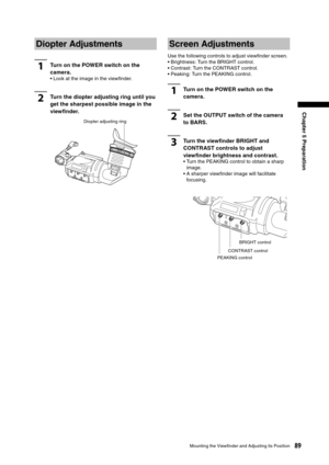 Page 89
89Mounting the Viewﬁnder and Adjusting its Position
Chapter 5 Preparation

Diopter Adjustments
1Turn on the POWER switch on the 
camera. 
•  Look at the image in the viewﬁnder. 
2Turn the diopter adjusting ring until you 
get the sharpest possible image in the 
viewﬁnder. 
Screen Adjustments
Use the following controls to adjust viewﬁnder screen. 
• Brightness: Turn the BRIGHT control.
• Contrast: Turn the CONTRAST control.
• Peaking: Turn the PEAKING control. 
1Turn on the POWER switch on the 
camera....