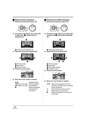 Page 1212VQT1F36
ªMotion picture playback
1) Rotate the mode dial to select  .
2) Press the cursor button up and then left 
to select the   (motion pict ure 
playback) tab.
AMotion picture playback tab
3) Select the scene to be played back.
BPrevious page
CNext page
DScene number
4) Press the cursor button.
5) Move the cursor button to operate.
1/;: Playback/Pause
6 (Move and hold): Review playback
5 (Move and hold): Cue playback
∫: Stops the playback 
and shows the 
thumbnails.
ªStill picture (JPEG) playback...